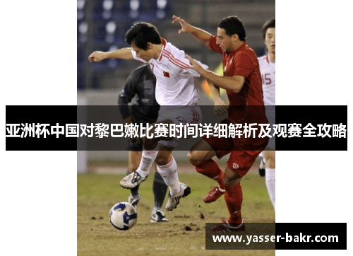 亚洲杯中国对黎巴嫩比赛时间详细解析及观赛全攻略