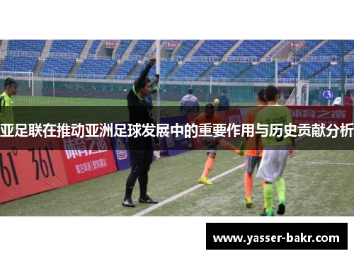 亚足联在推动亚洲足球发展中的重要作用与历史贡献分析