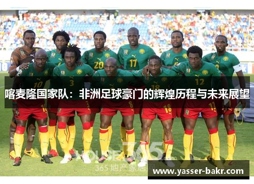 喀麦隆国家队：非洲足球豪门的辉煌历程与未来展望