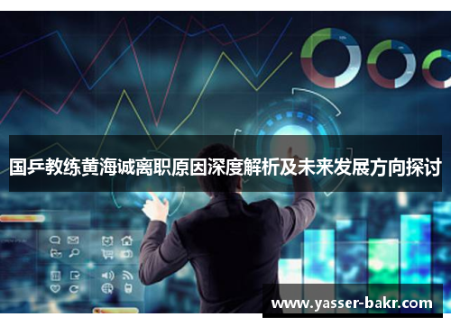 国乒教练黄海诚离职原因深度解析及未来发展方向探讨