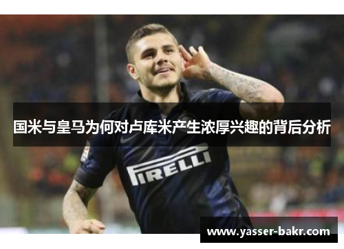 国米与皇马为何对卢库米产生浓厚兴趣的背后分析