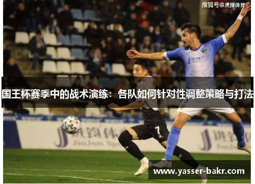 国王杯赛季中的战术演练：各队如何针对性调整策略与打法