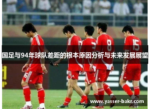 国足与94年球队差距的根本原因分析与未来发展展望