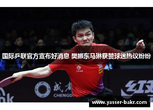 国际乒联官方宣布好消息 樊振东马琳获赞球迷热议纷纷