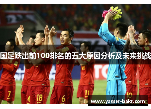 国足跌出前100排名的五大原因分析及未来挑战