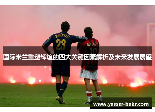 国际米兰重塑辉煌的四大关键因素解析及未来发展展望