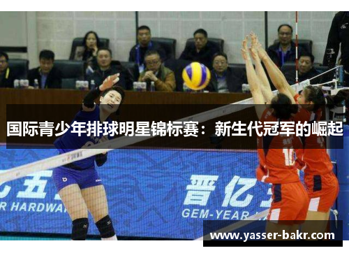 国际青少年排球明星锦标赛：新生代冠军的崛起