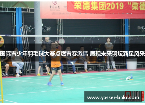 国际青少年羽毛球大赛点燃青春激情 展现未来羽坛新星风采
