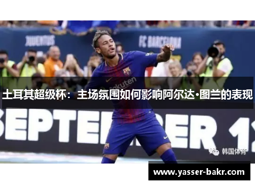 土耳其超级杯：主场氛围如何影响阿尔达·图兰的表现