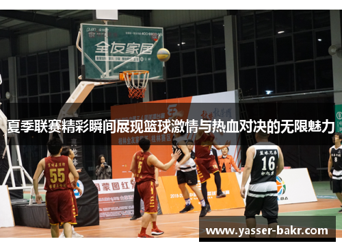 夏季联赛精彩瞬间展现篮球激情与热血对决的无限魅力