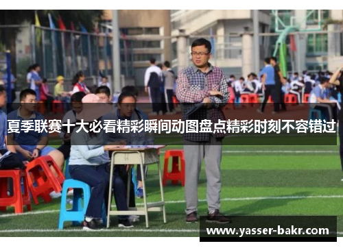 夏季联赛十大必看精彩瞬间动图盘点精彩时刻不容错过