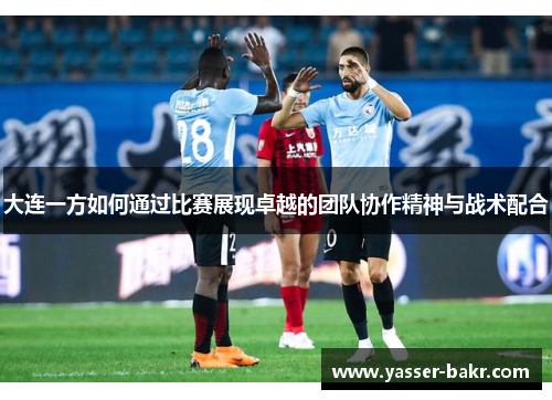 大连一方如何通过比赛展现卓越的团队协作精神与战术配合