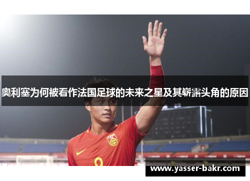 奥利塞为何被看作法国足球的未来之星及其崭露头角的原因