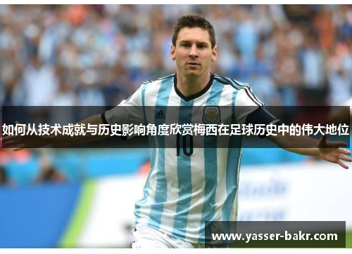 如何从技术成就与历史影响角度欣赏梅西在足球历史中的伟大地位