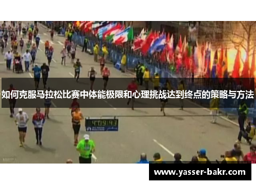 如何克服马拉松比赛中体能极限和心理挑战达到终点的策略与方法