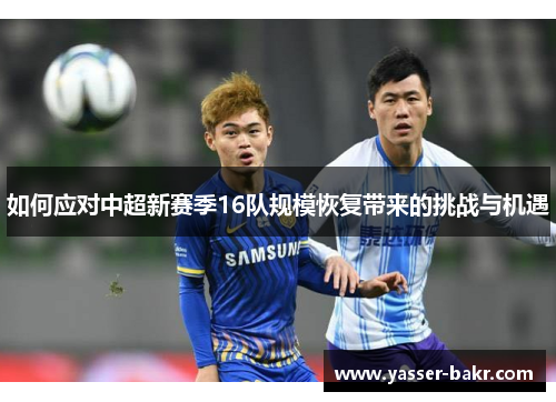 如何应对中超新赛季16队规模恢复带来的挑战与机遇