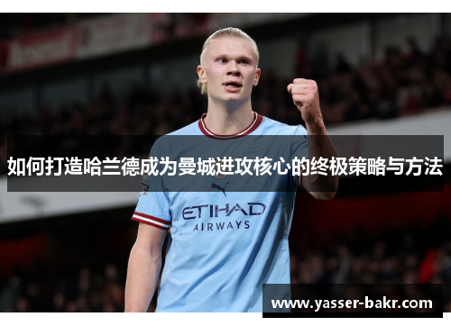 如何打造哈兰德成为曼城进攻核心的终极策略与方法
