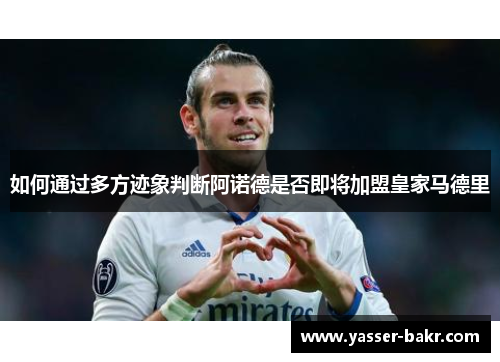 如何通过多方迹象判断阿诺德是否即将加盟皇家马德里