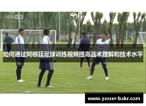 如何通过阿根廷足球训练视频提高战术理解和技术水平