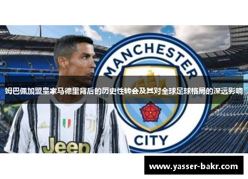 姆巴佩加盟皇家马德里背后的历史性转会及其对全球足球格局的深远影响