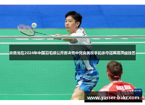 安赛龙在2024年中国羽毛球公开赛决赛中凭完美反手扣杀夺冠展现顶级技艺