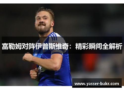 富勒姆对阵伊普斯维奇：精彩瞬间全解析