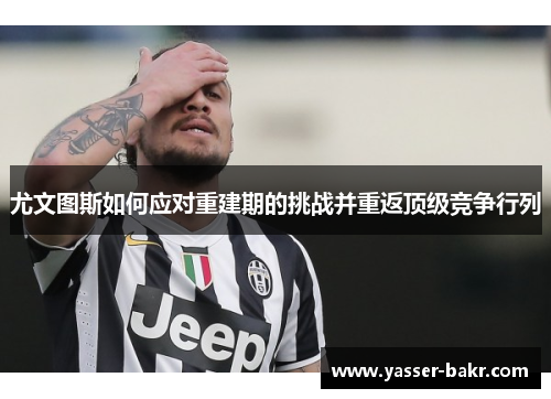 尤文图斯如何应对重建期的挑战并重返顶级竞争行列