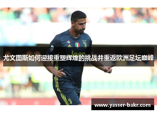 尤文图斯如何迎接重塑辉煌的挑战并重返欧洲足坛巅峰