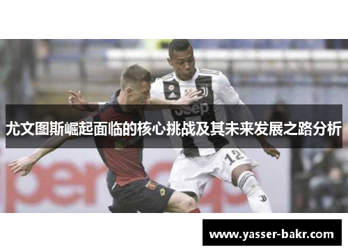 尤文图斯崛起面临的核心挑战及其未来发展之路分析