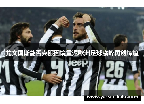 尤文图斯能否克服困境重返欧洲足球巅峰再创辉煌