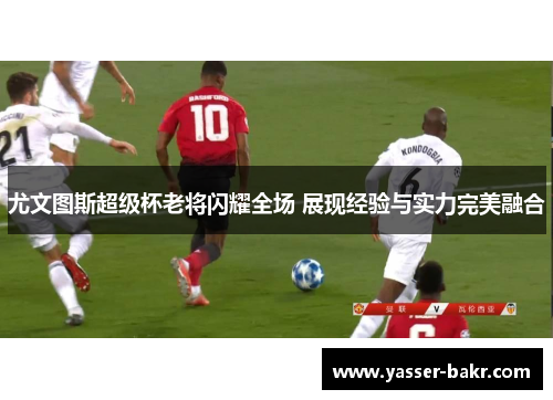 尤文图斯超级杯老将闪耀全场 展现经验与实力完美融合