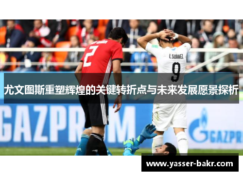 尤文图斯重塑辉煌的关键转折点与未来发展愿景探析