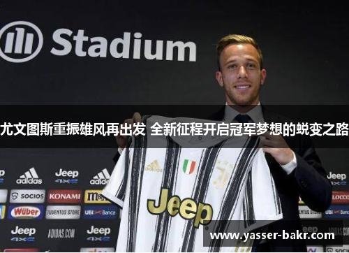 尤文图斯重振雄风再出发 全新征程开启冠军梦想的蜕变之路