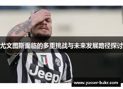 尤文图斯面临的多重挑战与未来发展路径探讨